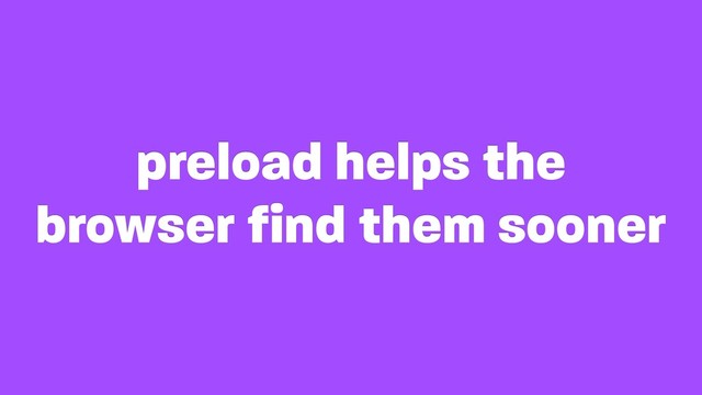 preload helps the
browser find them sooner
