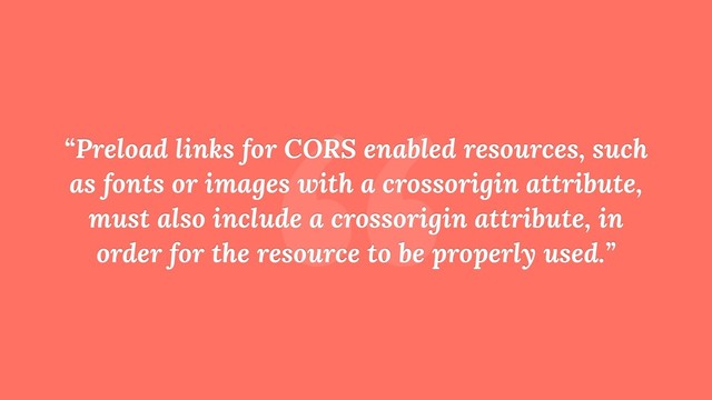 “
“Preload links for CORS enabled resources, such
as fonts or images with a crossorigin attribute,
must also include a crossorigin attribute, in
order for the resource to be properly used.”
