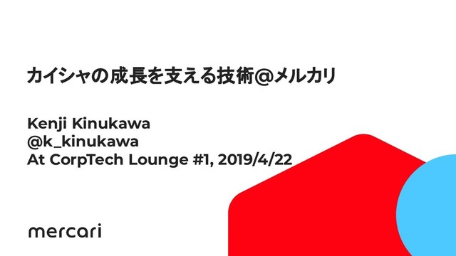 1
Conﬁdential - Do Not Share
カイシャの成長を支える技術@メルカリ
Kenji Kinukawa
@k_kinukawa
At CorpTech Lounge #1, 2019/4/22
