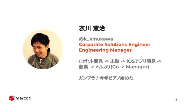 2
Conﬁdential - Do Not Share
@k_kinukawa
Corporate Solutions Engineer
Engineering Manager
ロボット開発 -> 未踏 -> iOSアプリ開発 ->
起業 -> メルカリ(Go -> Manager)
ガンプラ / 今年ピアノ始めた
衣川 憲治
