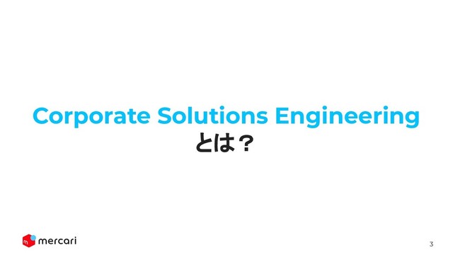 3
Conﬁdential - Do Not Share
Corporate Solutions Engineering
とは？
