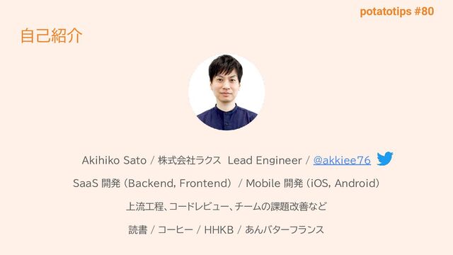 potatotips #80
Akihiko Sato / 株式会社ラクス Lead Engineer / @akkiee76
SaaS 開発 (Backend, Frontend) / Mobile 開発 (iOS, Android)
上流工程、コードレビュー、チームの課題改善など
読書 / コーヒー / HHKB / あんバターフランス
自己紹介
