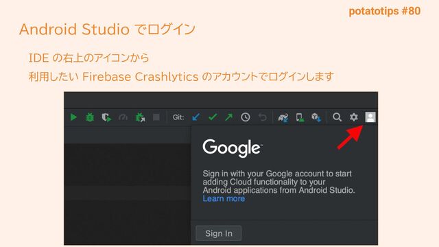 potatotips #80
Android Studio でログイン
IDE の右上のアイコンから
利用したい Firebase Crashlytics のアカウントでログインします
