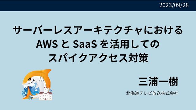 サーバーレスアーキテクチャにおける
AWS と SaaS を活用しての
スパイクアクセス対策
三浦一樹
北海道テレビ放送株式会社
2023/09/28

