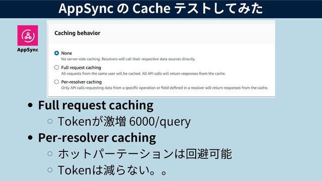 AppSync の Cache テストしてみた
Full request caching
Tokenが激増 6000/query
Per-resolver caching
ホットパーテーションは回避可能
Tokenは減らない。。
AppSync
