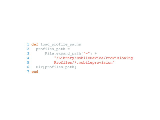 1 def load_profile_paths
2 profiles_path =
3 File.expand_path("~") +
4 "/Library/MobileDevice/Provisioning
5 Profiles/*.mobileprovision"
6 Dir[profiles_path]
7 end
