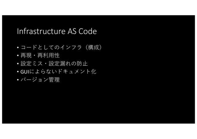 Infrastructure AS Code
• コードとしてのインフラ（構成）
• 再現・再利⽤性
• 設定ミス・設定漏れの防⽌
• GUIによらないドキュメント化
• バージョン管理
