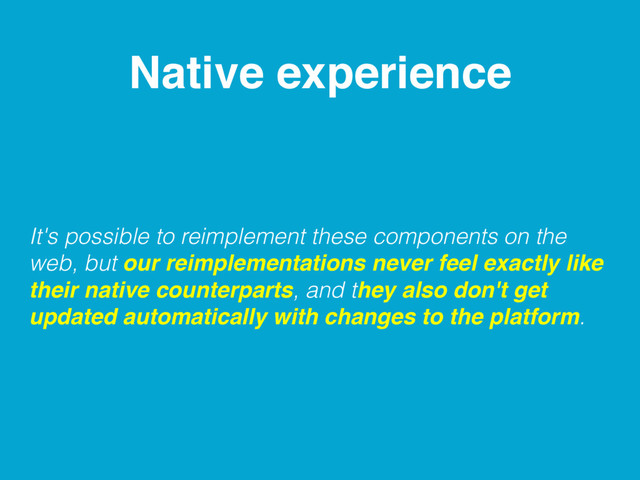 Native experience
It's possible to reimplement these components on the
web, but our reimplementations never feel exactly like
their native counterparts, and they also don't get
updated automatically with changes to the platform.
