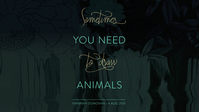 YOU NEED
ANIMALS
Somet
imes
t
o d
raw
HANNAH DONOVAN • 6 AUG 2015
