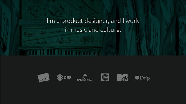 I’m a product designer, and I work
in music and culture.
