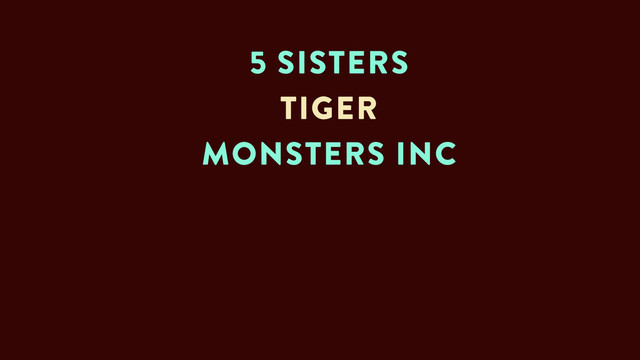 5 SISTERS
TIGER
MONSTERS INC
