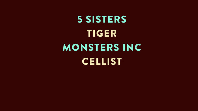 5 SISTERS
TIGER
MONSTERS INC
CELLIST
