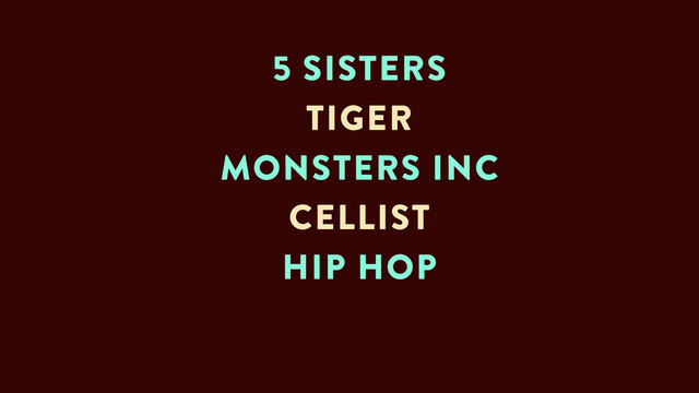 5 SISTERS
TIGER
MONSTERS INC
CELLIST
HIP HOP
