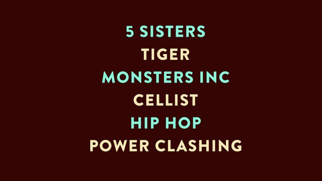 5 SISTERS
TIGER
MONSTERS INC
CELLIST
HIP HOP
POWER CLASHING
