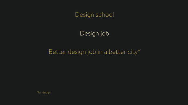 Design school
Design job
Better design job in a better city*
*for design
