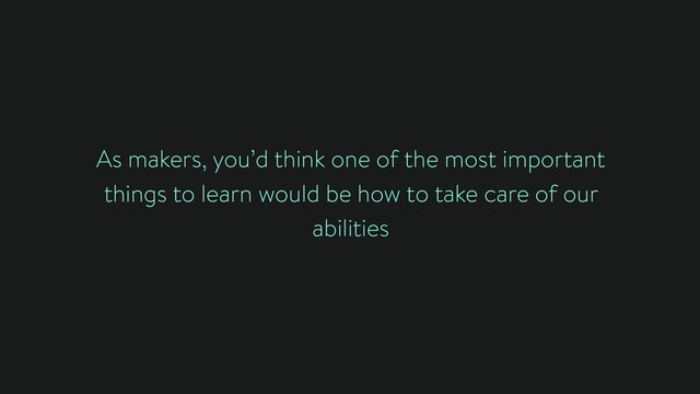 As makers, you’d think one of the most important
things to learn would be how to take care of our
abilities
