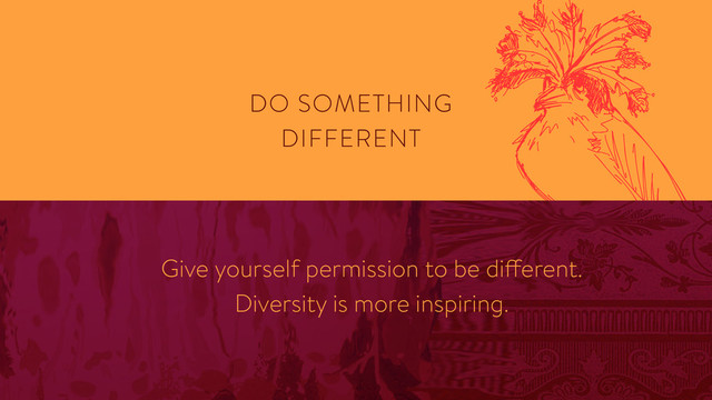 DO SOMETHING
DIFFERENT
Give yourself permission to be different. 
Diversity is more inspiring.
