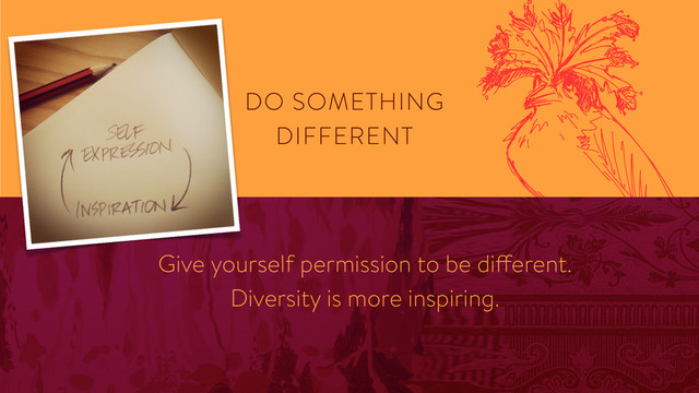 DO SOMETHING
DIFFERENT
Give yourself permission to be different. 
Diversity is more inspiring.
