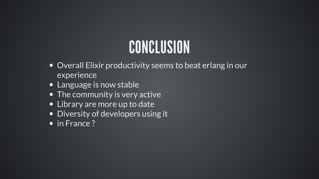 CONCLUSION
Overall Elixir productivity seems to beat erlang in our
experience
Language is now stable
The community is very active
Library are more up to date
Diversity of developers using it
in France ?
