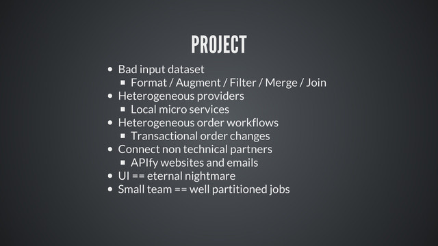 PROJECT
Bad input dataset
Format / Augment / Filter / Merge / Join
Heterogeneous providers
Local micro services
Heterogeneous order workflows
Transactional order changes
Connect non technical partners
APIfy websites and emails
UI == eternal nightmare
Small team == well partitioned jobs
