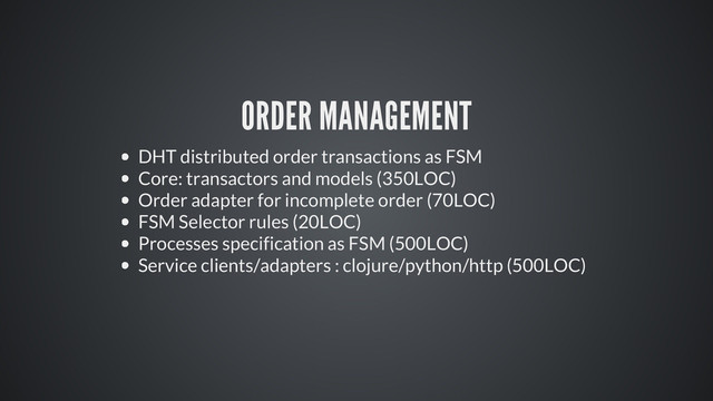 ORDER MANAGEMENT
DHT distributed order transactions as FSM
Core: transactors and models (350LOC)
Order adapter for incomplete order (70LOC)
FSM Selector rules (20LOC)
Processes specification as FSM (500LOC)
Service clients/adapters : clojure/python/http (500LOC)

