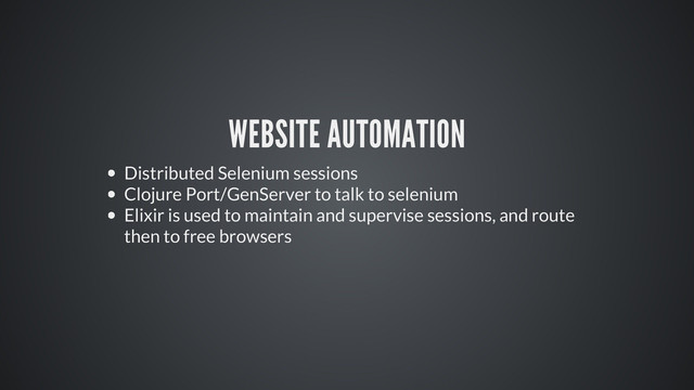 WEBSITE AUTOMATION
Distributed Selenium sessions
Clojure Port/GenServer to talk to selenium
Elixir is used to maintain and supervise sessions, and route
then to free browsers
