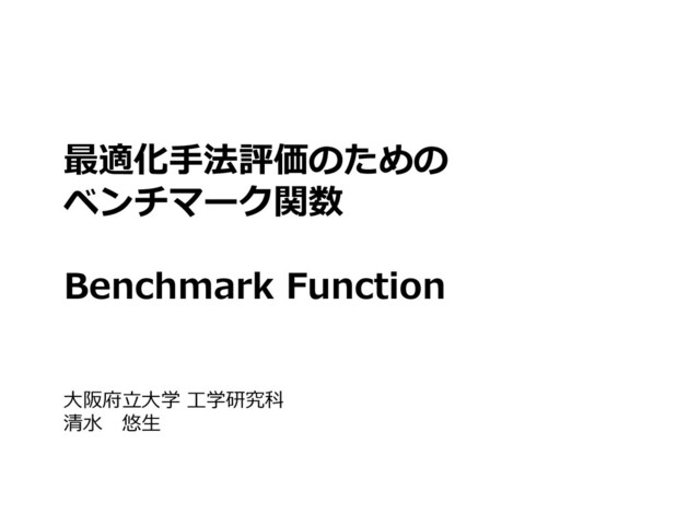 最適化手法評価のための
ベンチマーク関数
Benchmark Function
大阪府立大学 工学研究科
清水 悠生
