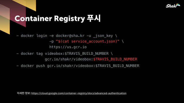 Container Registry킪
- docker login -e docker@sha.kr -u _json_key \ 
-p "$(cat service_account.json)" \ 
https://us.gcr.io
- docker tag videobox:$TRAVIS_BUILD_NUMBER \ 
gcr.io/shakr/videobox:$TRAVIS_BUILD_NUMBER
- docker push gcr.io/shakr/videobox:$TRAVIS_BUILD_NUMBER
핞켆헣쫂https://cloud.google.com/container-registry/docs/advanced-authentication
