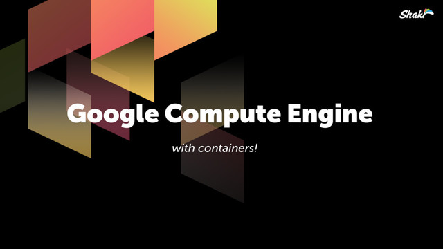 Google Compute Engine
with containers!

