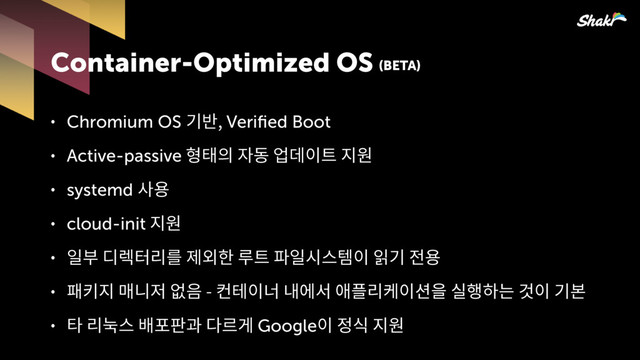 ˖ Chromium OS 믾짦Veriﬁed Boot
˖ Active-passive픦핞솧펓섾핂힎풞
˖ systemd 칺푷
˖ cloud-init힎풞
˖ 핊쭎싢엗읺읊헪푆욶핊킪큲핂핋믾헒푷
˖ 힎잲삖헎펔픚핂뻖뺂펞컪팮읺핂켦픒킲쁢멑핂믾쫆
˖ 읺뿓큲짾뫊삲읂멚Google핂헣킫힎풞
Container-Optimized OS (BETA)
