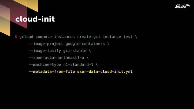 cloud-init
$ gcloud compute instances create gci-instance-test \
--image-project google-containers \
--image-family gci-stable \
--zone asia-northeast1-a \
--machine-type n1-standard-1 \
--metadata-from-file user-data=cloud-init.yml
