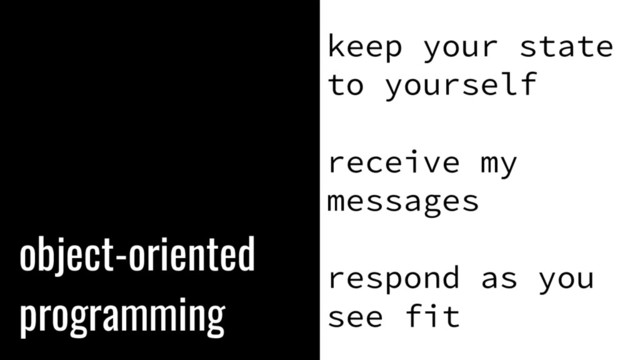object-oriented
programming
keep your state
to yourself
receive my
messages
respond as you
see fit
