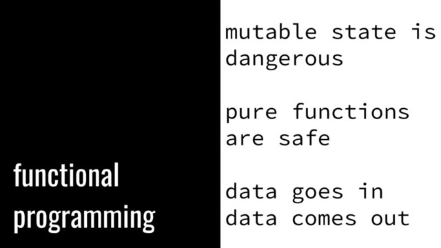 functional
programming
mutable state is
dangerous
pure functions
are safe
data goes in
data comes out

