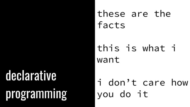 declarative
programming
these are the
facts
this is what i
want
i don’t care how
you do it
