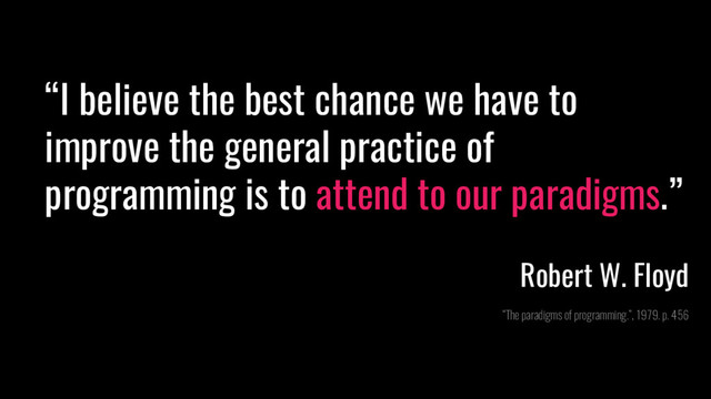 “I believe the best chance we have to
improve the general practice of
programming is to attend to our paradigms.”
Robert W. Floyd
“The paradigms of programming.”, 1979. p. 456
