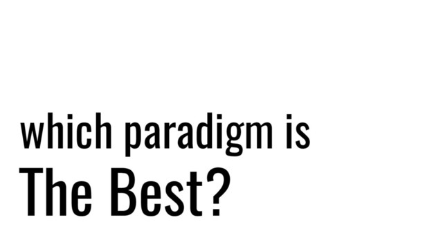 which paradigm is
The Best?
