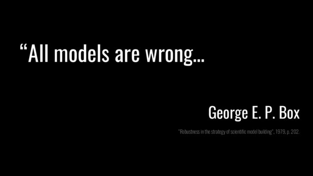 “All models are wrong…
George E. P. Box
"Robustness in the strategy of scientific model building", 1979, p. 202.
