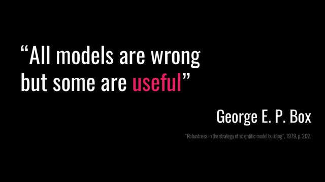 “All models are wrong
but some are useful”
George E. P. Box
"Robustness in the strategy of scientific model building", 1979, p. 202.
