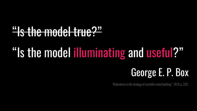 “Is the model true?”
“Is the model illuminating and useful?”
George E. P. Box
"Robustness in the strategy of scientific model building", 1979, p. 202.
