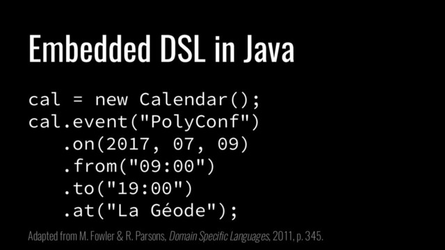 Embedded DSL in Java
cal = new Calendar();
cal.event("PolyConf")
.on(2017, 07, 09)
.from("09:00")
.to("19:00")
.at("La Géode");
Adapted from M. Fowler & R. Parsons, Domain Specific Languages, 2011, p. 345.
