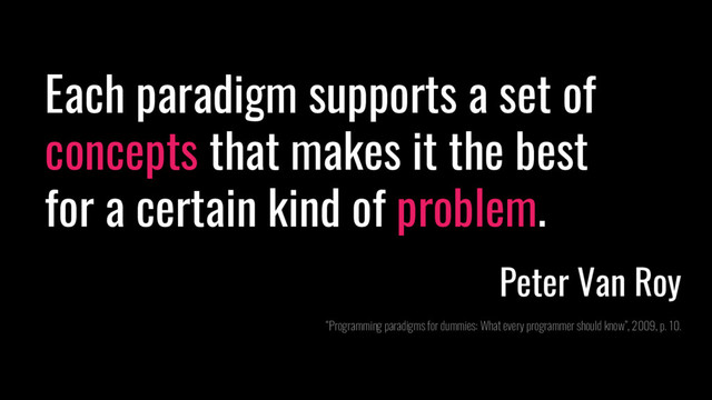 Each paradigm supports a set of
concepts that makes it the best
for a certain kind of problem.
Peter Van Roy
“Programming paradigms for dummies: What every programmer should know”, 2009, p. 10.
