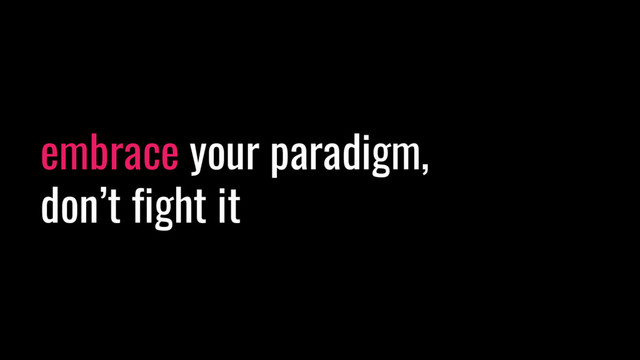 embrace your paradigm,
don’t fight it
