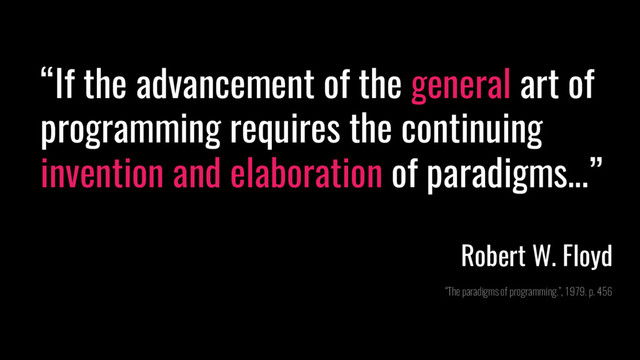 “If the advancement of the general art of
programming requires the continuing
invention and elaboration of paradigms...”
Robert W. Floyd
“The paradigms of programming.”, 1979. p. 456
