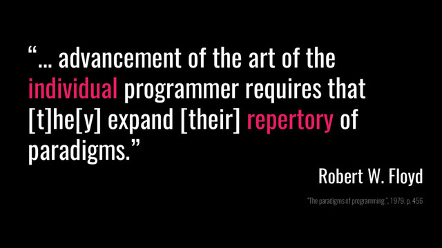 “... advancement of the art of the
individual programmer requires that
[t]he[y] expand [their] repertory of
paradigms.”
Robert W. Floyd
“The paradigms of programming.”, 1979. p. 456

