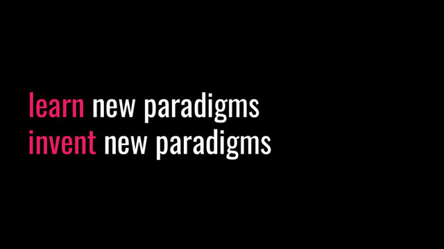 learn new paradigms
invent new paradigms
