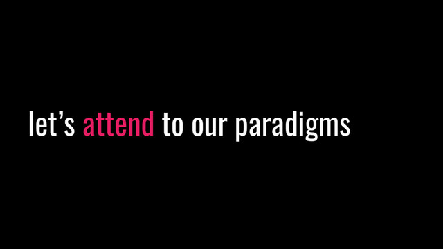 let’s attend to our paradigms
