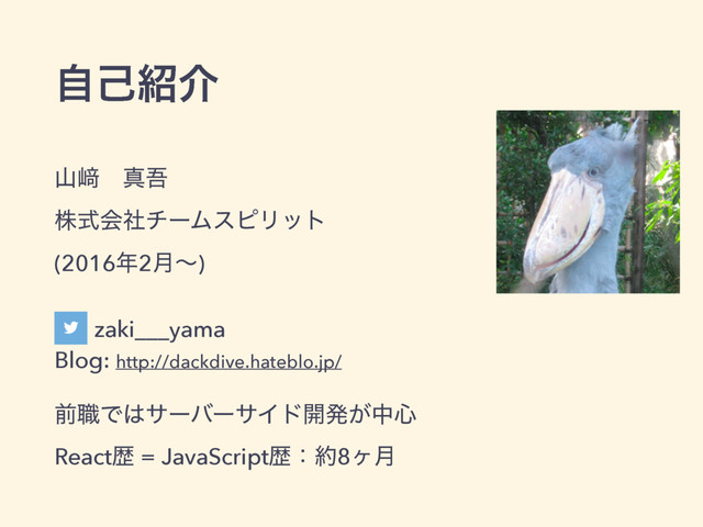 ࢁ㟒ɹਅޗ 
גࣜձࣾνʔϜεϐϦοτ 
(2016೥2݄ʙ)
zaki___yama 
Blog: http://dackdive.hateblo.jp/
લ৬Ͱ͸αʔόʔαΠυ։ൃ͕த৺ 
Reactྺ = JavaScriptྺɿ໿8ϲ݄
ࣗݾ঺հ

