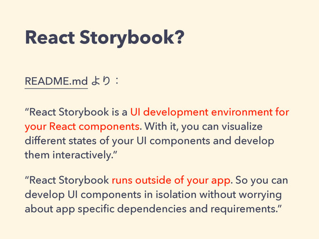 README.md ΑΓɿ
“React Storybook is a UI development environment for
your React components. With it, you can visualize
different states of your UI components and develop
them interactively.”
“React Storybook runs outside of your app. So you can
develop UI components in isolation without worrying
about app speciﬁc dependencies and requirements.”
React Storybook?
