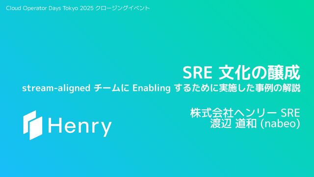 SRE 文化の醸成: stream-aligned チームに Enabling するために実施した事例の解説 / Cloud Operator Days Tokyo 2025