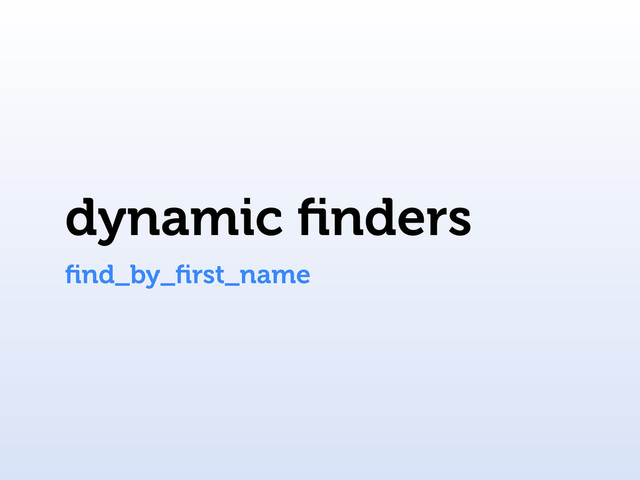 dynamic ﬁnders
ﬁnd_by_ﬁrst_name
